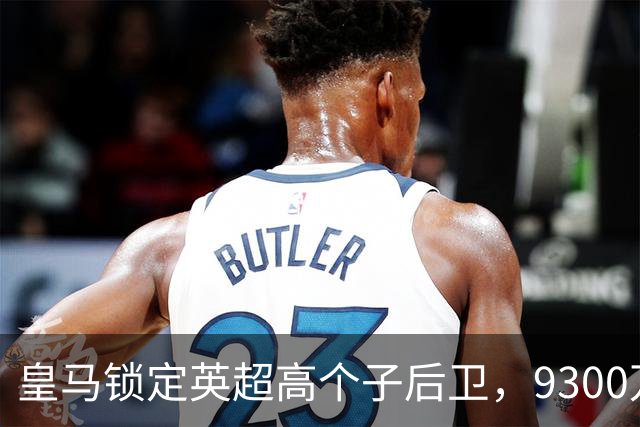 皇马锁定英超高个子后卫，9300万欧也不是白给的！
